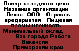 Повар холодного цеха › Название организации ­ Лента, ООО › Отрасль предприятия ­ Пищевая промышленность › Минимальный оклад ­ 18 000 - Все города Работа » Вакансии   . Приморский край,Спасск-Дальний г.